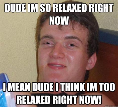 Dude Im So Relaxed Right Now I Mean Dude I Think Im Too Relaxed Right