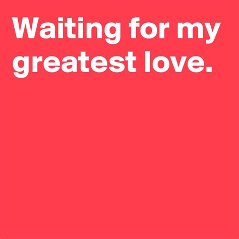 Waiting For My Greatest Love Post By Andshecame On Boldomatic