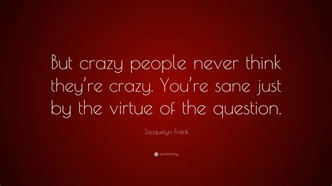 Jacquelyn Frank Quote “but Crazy People Never Think Theyre Crazy Youre Sane Just By The
