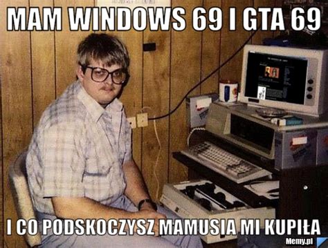 Mam Windows 69 I Gta 69 I Co Podskoczysz Mamusia Mi Kupiła Memypl