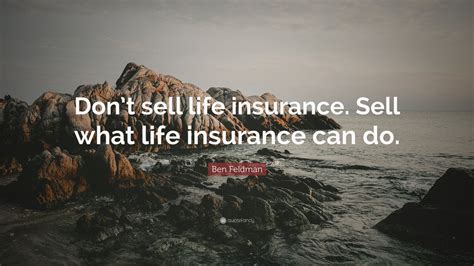 Before you do that you should know selling your life insurance policy could be an option. Ben Feldman Quote: "Don't sell life insurance. Sell what life insurance can do." (12 wallpapers ...