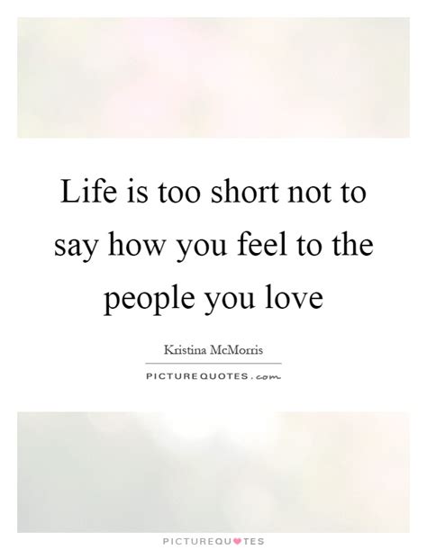 Life Is Too Short Not To Say How You Feel To The People You Love