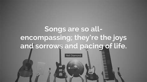 Neil Diamond Quote “songs Are So All Encompassing Theyre The Joys