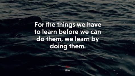 For The Things We Have To Learn Before We Can Do Them We Learn By Doing Them Aristotle Quote