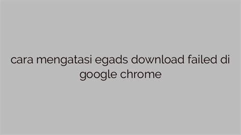 Cara Mengatasi Egads Download Failed Di Google Chrome Berita Harianku