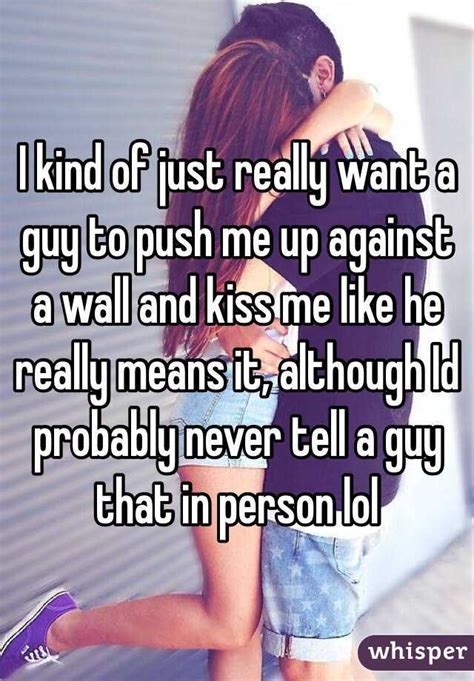 I Kind Of Just Really Want A Guy To Push Me Up Against A Wall And Kiss