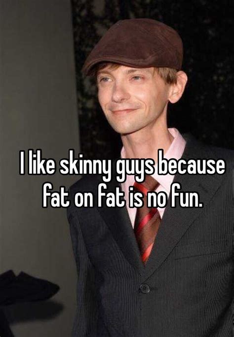 I Like Skinny Guys Because Fat On Fat Is No Fun