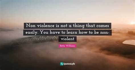 Non Violence Is Not A Thing That Comes Easily You Have To Learn How T