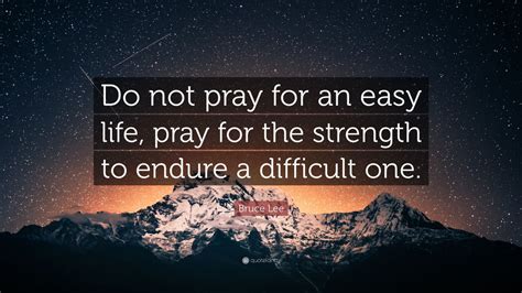 A solemn request for help or expression of thanks addressed to god. Bruce Lee Quote: "Do not pray for an easy life, pray for the strength to endure a difficult one ...