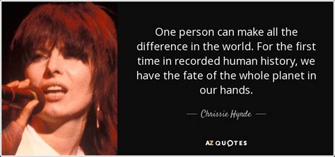 Peace of mind comes in knowing that in at least their lives, my touch can make a difference, even if it is only one here and another there. Chrissie Hynde quote: One person can make all the ...