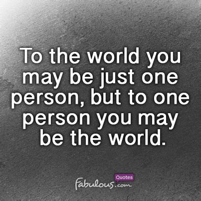 Check spelling or type a new query. To the world you may be just one person, but to one person you may be the world. - Fabulous Quotes