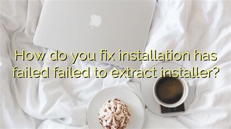 How Do You Fix Installation Has Failed Failed To Extract Installer