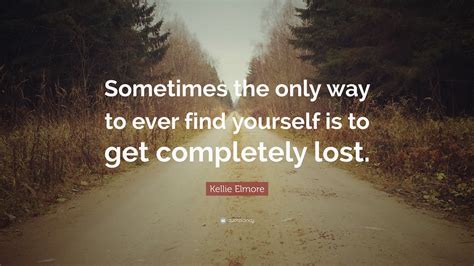 Kellie Elmore Quote “sometimes The Only Way To Ever Find Yourself Is