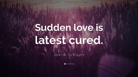 Jean De La Bruyère Quote “sudden Love Is Latest Cured”