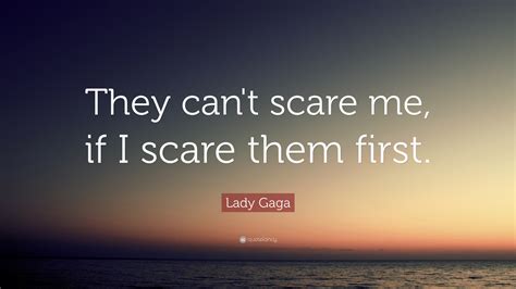 Lady Gaga Quote They Cant Scare Me If I Scare Them First