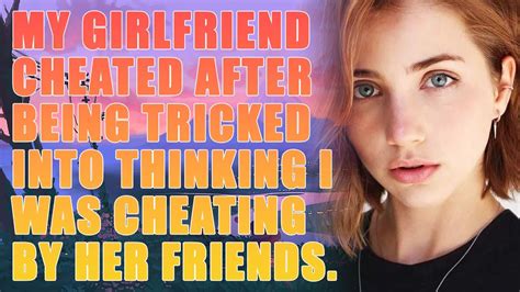 my girlfriend cheated after being tricked into thinking i was cheating by her friends reddit