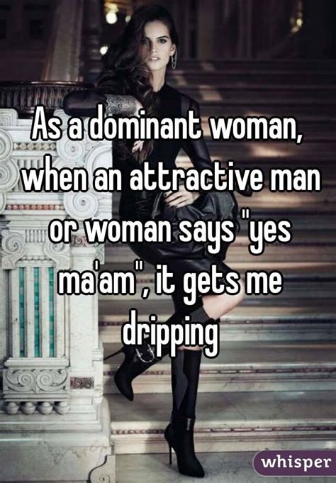 As A Dominant Woman When An Attractive Man Or Woman Says Yes Maam It Gets Me Dripping