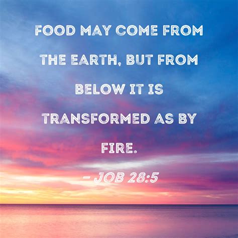 Job 28:5 Food may come from the earth, but from below it is transformed