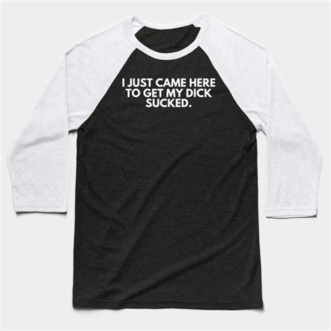 i just came here to get my dick sucked offensive baseball t shirt teepublic