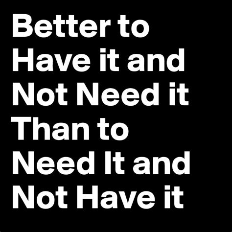 Better To Have It And Not Need It Than To Need It And Not Have It