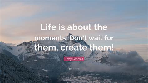 Tony Robbins Quote “life Is About The Moments Dont Wait For Them