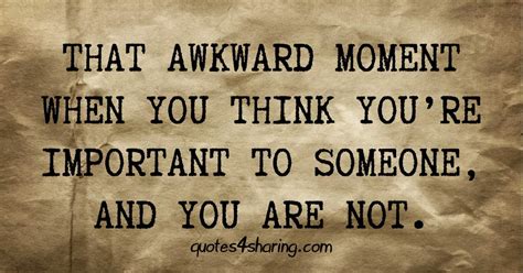 That Awkward Moment When You Think Youre Important To Someone And You