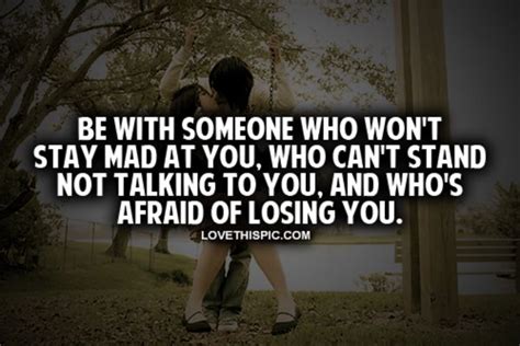 be with someone who won t stay mad at you who can t stand not talking to you and who s afraid