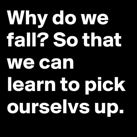 Why Do We Fall So That We Can Learn To Pick Ourselvs Up Post By