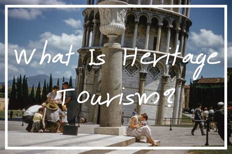 What Is Heritage Tourism Historical Tourism Tips And Insights — Whats