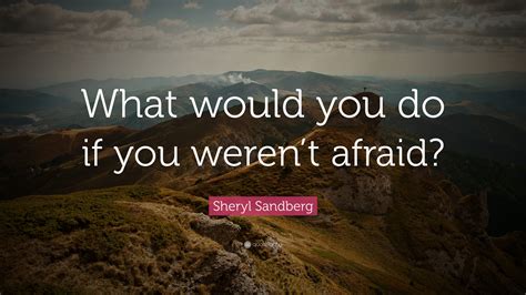 And we all do that in some way, so we all we have to start by figuring out exactly what we're afraid of. Sheryl Sandberg Quote: "What would you do if you weren't afraid?" (25 wallpapers) - Quotefancy