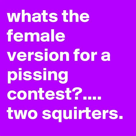 Whats The Female Version For A Pissing Contest Two Squirters