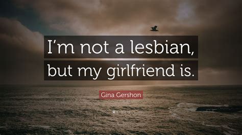 Gina Gershon Quote “i’m Not A Lesbian But My Girlfriend Is ”