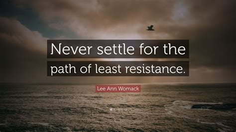 The concept is often used to describe why an object or entity takes a given path. Lee Ann Womack Quote: "Never settle for the path of least resistance." (7 wallpapers) - Quotefancy