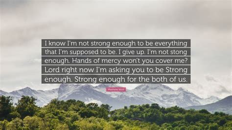 Matthew West Quote I Know Im Not Strong Enough To Be Everything That