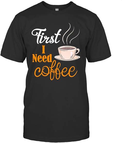 First I Need Coffee For All Coffee Lovers T Shirt Clothing