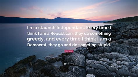 jay leno quote “i m a staunch independant every time i think i am a republican they do