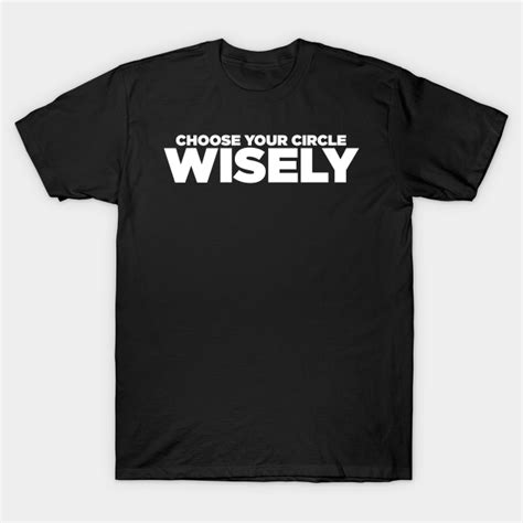Choose Your Circle Wisely Choose Your Circle Wisely T Shirt Teepublic