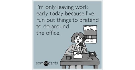 Is there such a thing as a leaving work meme? I'm only leaving work early today because I've run out of ...