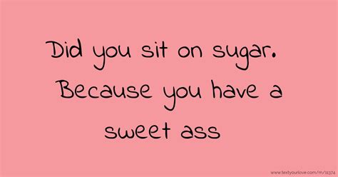 Did You Sit On Sugar Because You Have A Sweet Ass Text Message By Yourstruelyvik