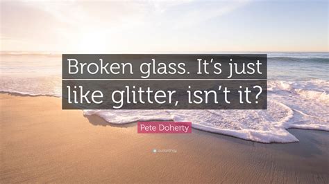 Pete Doherty Quote Broken Glass Its Just Like Glitter Isnt It