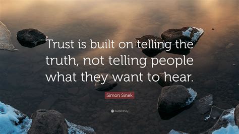 Simon Sinek Quote “trust Is Built On Telling The Truth Not Telling People What They Want To Hear”