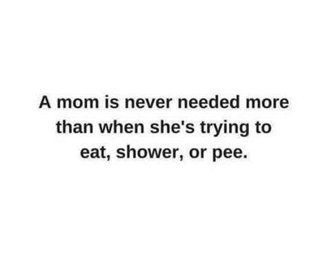 A Mom Is Never Needed Mon Than When Shes Trying To Eat Shower Or Pee