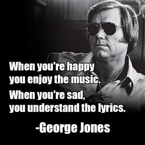 Sourced quotations by the american songwriter george jones (1931 — 2013). When you're happy, you enjoy the music. When you're sad, you understand the lyrics. - George ...