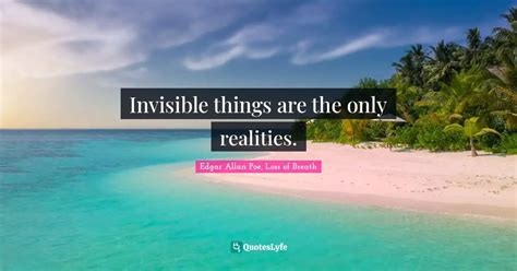 Invisible Things Are The Only Realities Quote By Edgar Allan Poe