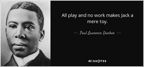All work and no play makes me a dull boy. Paul Laurence Dunbar quote: All play and no work makes Jack a mere toy.