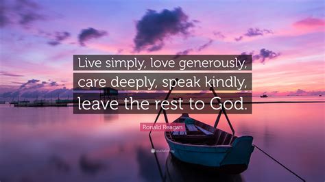 'live simply, laugh joyfully, love tremendously, and leave silently.', debasish mridha: Ronald Reagan Quote: "Live simply, love generously, care deeply, speak kindly, leave the rest to ...