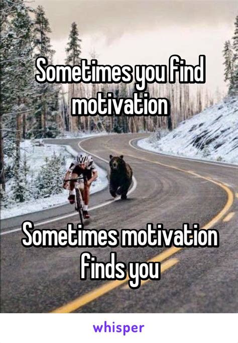 Sometimes You Find Motivation Sometimes Motivation Finds You