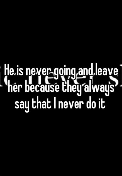 He Is Never Going And Leave Her Because They Always Say That I Never Do It