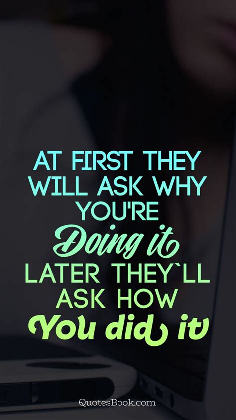 Аt First They Will Ask Why Youre Doing It Later Theyll Ask How You