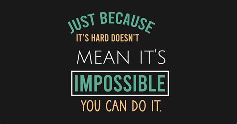 Just Because Its Hard Doesnt Mean Its Impossible You Can Do It